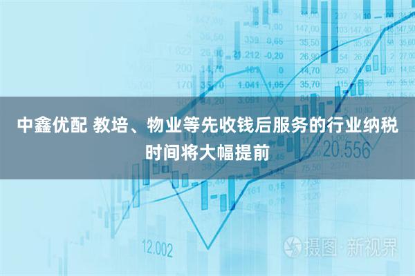 中鑫优配 教培、物业等先收钱后服务的行业纳税时间将大幅提前