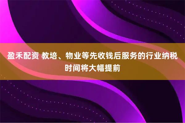 盈禾配资 教培、物业等先收钱后服务的行业纳税时间将大幅提前
