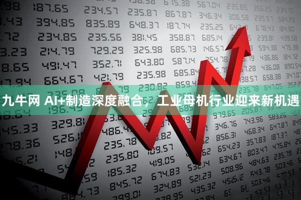 九牛网 AI+制造深度融合，工业母机行业迎来新机遇