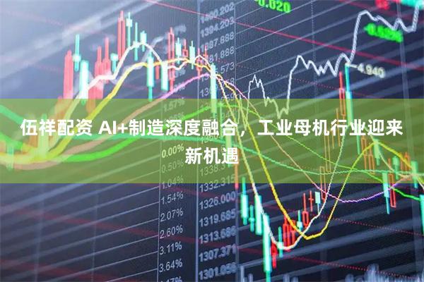 伍祥配资 AI+制造深度融合，工业母机行业迎来新机遇